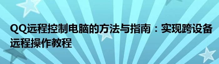 QQ远程控制电脑的方法与指南：实现跨设备远程操作教程