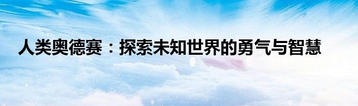 人类奥德赛：探索未知世界的勇气与智慧