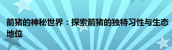 箭猪的神秘世界：探索箭猪的独特习性与生态地位