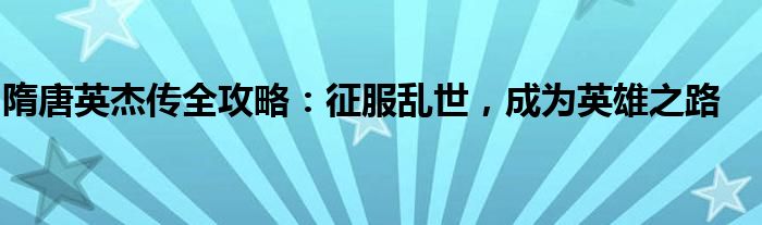 隋唐英杰传全攻略：征服乱世，成为英雄之路