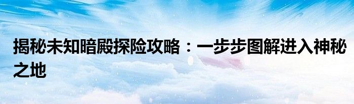 揭秘未知暗殿探险攻略：一步步图解进入神秘之地