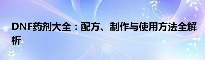 DNF药剂大全：配方、制作与使用方法全解析