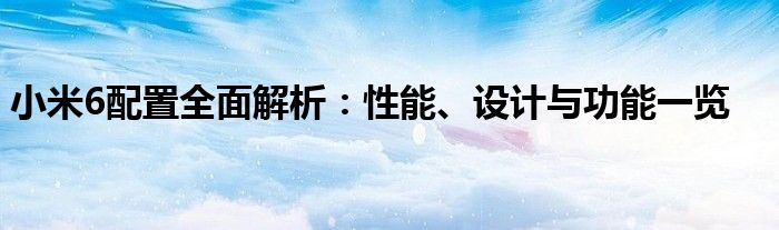 小米6配置全面解析：性能、设计与功能一览
