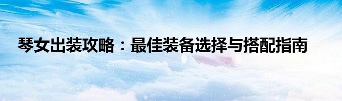 琴女出装攻略：最佳装备选择与搭配指南