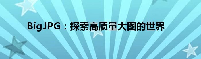 BigJPG：探索高质量大图的世界