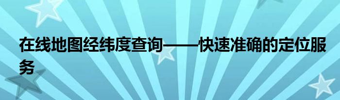 在线地图经纬度查询——快速准确的定位服务