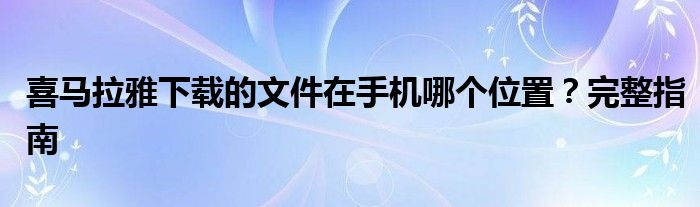 喜马拉雅下载的文件在手机哪个位置？完整指南