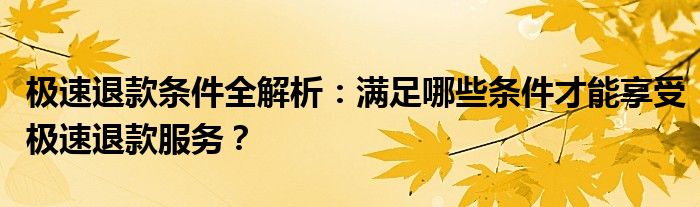 极速退款条件全解析：满足哪些条件才能享受极速退款服务？