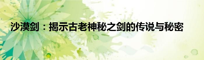沙漠剑：揭示古老神秘之剑的传说与秘密