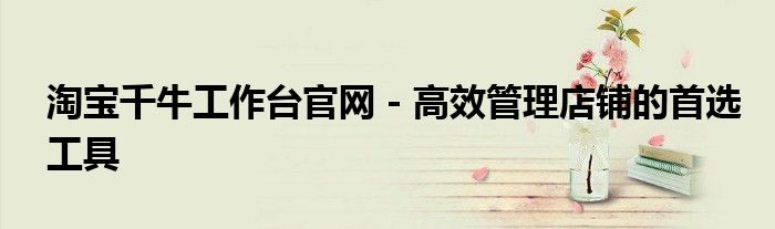 淘宝千牛工作台官网 - 高效管理店铺的首选工具