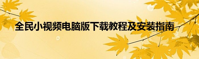 全民小视频电脑版下载教程及安装指南