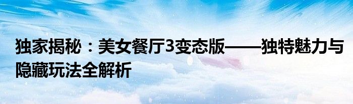 独家揭秘：美女餐厅3变态版——独特魅力与隐藏玩法全解析