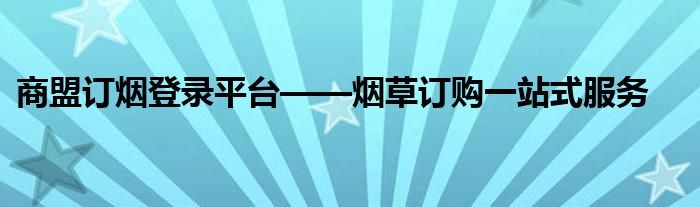 商盟订烟登录平台——烟草订购一站式服务