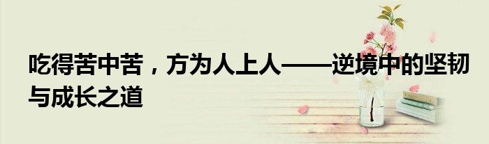 吃得苦中苦，方为人上人——逆境中的坚韧与成长之道