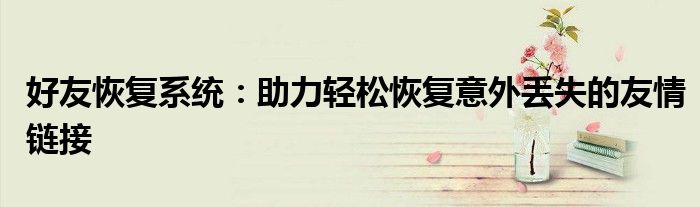 好友恢复系统：助力轻松恢复意外丢失的友情链接
