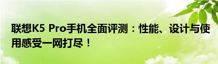 联想K5 Pro手机全面评测：性能、设计与使用感受一网打尽！