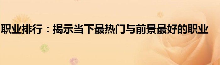 职业排行：揭示当下最热门与前景最好的职业