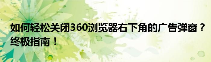 如何轻松关闭360浏览器右下角的广告弹窗？终极指南！