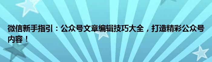 微信新手指引：公众号文章编辑技巧大全，打造精彩公众号内容！