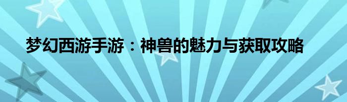 梦幻西游手游：神兽的魅力与获取攻略