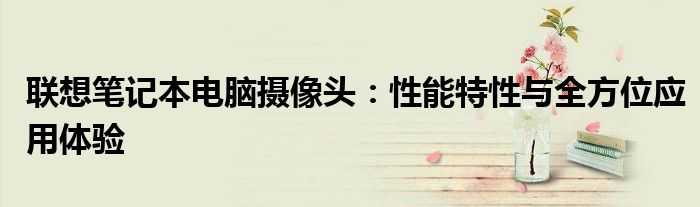 联想笔记本电脑摄像头：性能特性与全方位应用体验