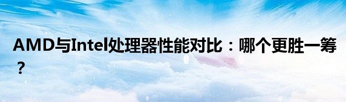 AMD与Intel处理器性能对比：哪个更胜一筹？