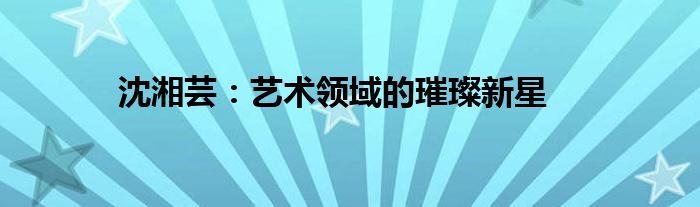 沈湘芸：艺术领域的璀璨新星