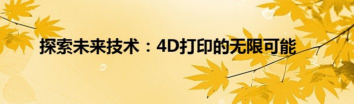 探索未来技术：4D打印的无限可能