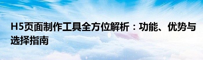 H5页面制作工具全方位解析：功能、优势与选择指南
