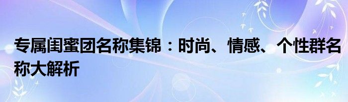 专属闺蜜团名称集锦：时尚、情感、个性群名称大解析