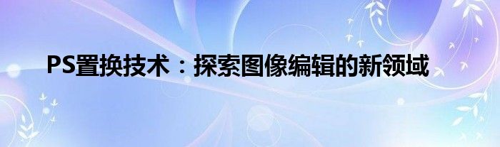 PS置换技术：探索图像编辑的新领域