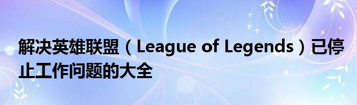 解决英雄联盟（League of Legends）已停止工作问题的大全
