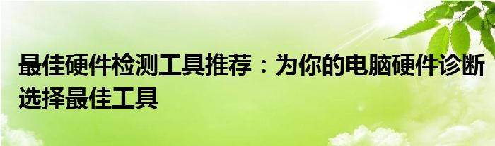 最佳硬件检测工具推荐：为你的电脑硬件诊断选择最佳工具