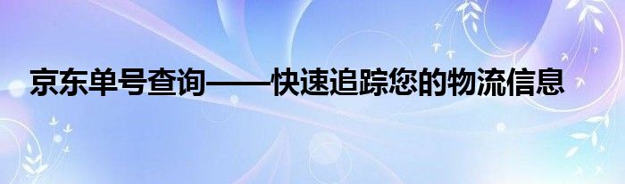 京东单号查询——快速追踪您的物流信息