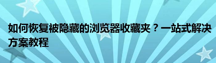 如何恢复被隐藏的浏览器收藏夹？一站式解决方案教程