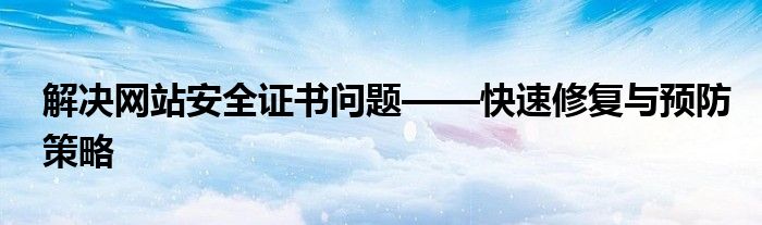 解决网站安全证书问题——快速修复与预防策略