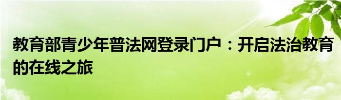 教育部青少年普法网登录门户：开启法治教育的在线之旅