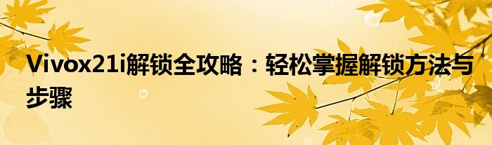 Vivox21i解锁全攻略：轻松掌握解锁方法与步骤