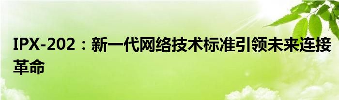 IPX-202：新一代网络技术标准引领未来连接革命