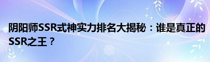 阴阳师SSR式神实力排名大揭秘：谁是真正的SSR之王？