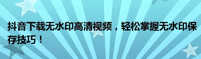 抖音下载无水印高清视频，轻松掌握无水印保存技巧！