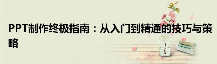 PPT制作终极指南：从入门到精通的技巧与策略