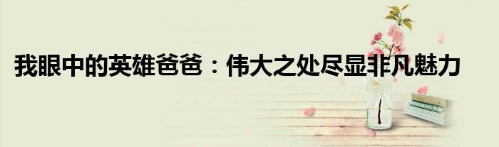 我眼中的英雄爸爸：伟大之处尽显非凡魅力