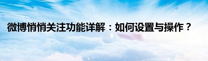 微博悄悄关注功能详解：如何设置与操作？