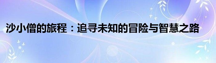 沙小僧的旅程：追寻未知的冒险与智慧之路
