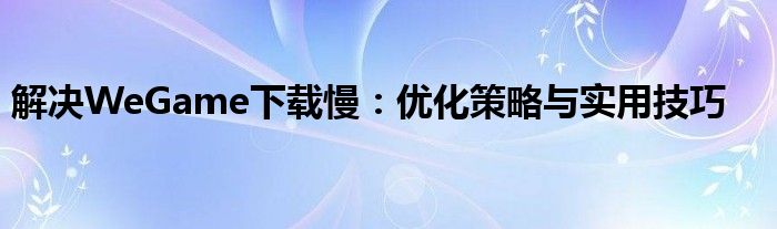 解决WeGame下载慢：优化策略与实用技巧