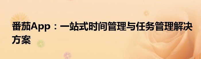 番茄App：一站式时间管理与任务管理解决方案