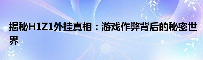 揭秘H1Z1外挂真相：游戏作弊背后的秘密世界