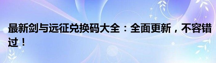 最新剑与远征兑换码大全：全面更新，不容错过！