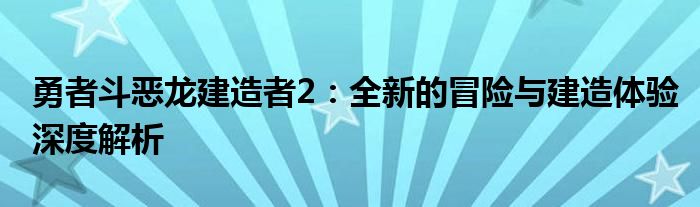 勇者斗恶龙建造者2：全新的冒险与建造体验深度解析